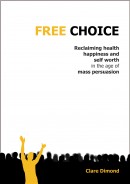 FREE CHOICE: Reclaiming health, happiness and self worth in the age of mass persuasion by Clare Dimond